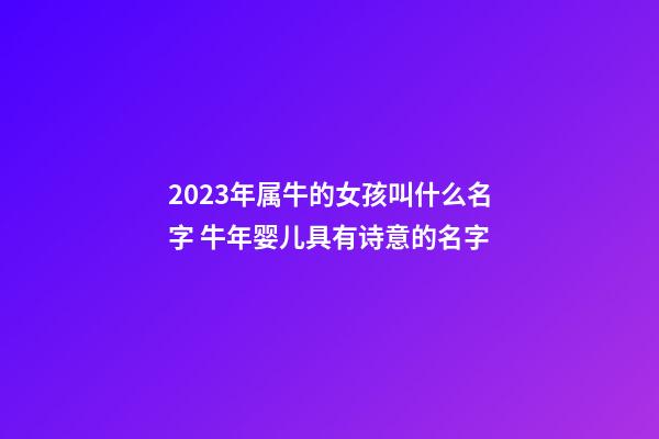 2023年属牛的女孩叫什么名字 牛年婴儿具有诗意的名字